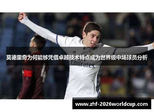 莫德里奇为何能够凭借卓越技术特点成为世界级中场球员分析 莫德里奇为何能够凭借卓越技术特点成为世界级中场球员分析