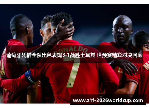 葡萄牙凭借全队出色表现3-1战胜土耳其 世预赛精彩对决回顾