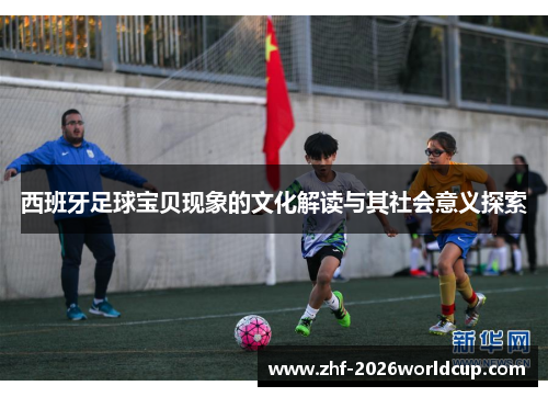 西班牙足球宝贝现象的文化解读与其社会意义探索 西班牙足球宝贝现象的文化解读与其社会意义探索