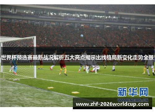 世界杯预选赛最新战况解析五大亮点揭示出线格局新变化走势全景