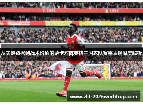 从关键数据到战术价值的萨卡对阵英格兰国家队赛事表现深度解析