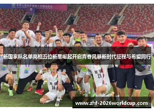 新国家队名单亮相五位新星崛起开启青春风暴新时代征程与希望同行 新国家队名单亮相五位新星崛起开启青春风暴新时代征程与希望同行