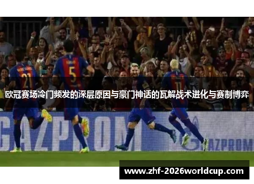 欧冠赛场冷门频发的深层原因与豪门神话的瓦解战术进化与赛制博弈