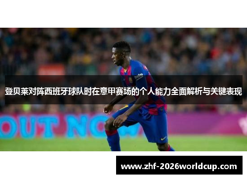 登贝莱对阵西班牙球队时在意甲赛场的个人能力全面解析与关键表现