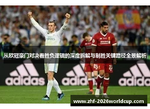 从欧冠豪门对决看胜负逻辑的深度拆解与制胜关键路径全景解析 从欧冠豪门对决看胜负逻辑的深度拆解与制胜关键路径全景解析