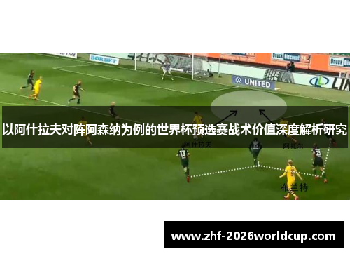 以阿什拉夫对阵阿森纳为例的世界杯预选赛战术价值深度解析研究 以阿什拉夫对阵阿森纳为例的世界杯预选赛战术价值深度解析研究