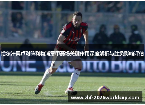 恰尔汗奥卢对阵利物浦意甲赛场关键作用深度解析与胜负影响评估 恰尔汗奥卢对阵利物浦意甲赛场关键作用深度解析与胜负影响评估