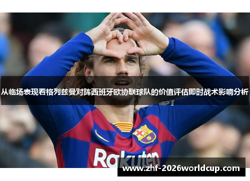 从临场表现看格列兹曼对阵西班牙欧协联球队的价值评估即时战术影响分析 从临场表现看格列兹曼对阵西班牙欧协联球队的价值评估即时战术影响分析