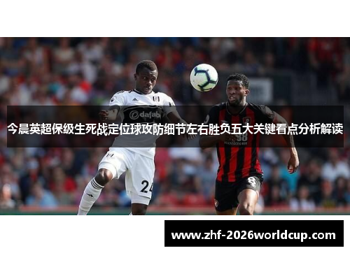 今晨英超保级生死战定位球攻防细节左右胜负五大关键看点分析解读 今晨英超保级生死战定位球攻防细节左右胜负五大关键看点分析解读