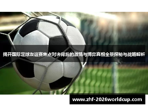 揭开国际足球友谊赛焦点对决背后的激情与博弈真相全景探秘与战略解析 揭开国际足球友谊赛焦点对决背后的激情与博弈真相全景探秘与战略解析