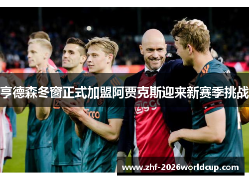 亨德森冬窗正式加盟阿贾克斯迎来新赛季挑战 亨德森冬窗正式加盟阿贾克斯迎来新赛季挑战