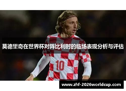 莫德里奇在世界杯对阵比利时的临场表现分析与评估