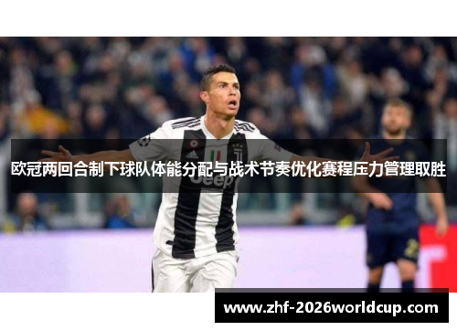 欧冠两回合制下球队体能分配与战术节奏优化赛程压力管理取胜